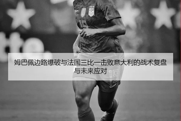 姆巴佩边路爆破与法国三比一击败意大利的战术复盘与未来应对